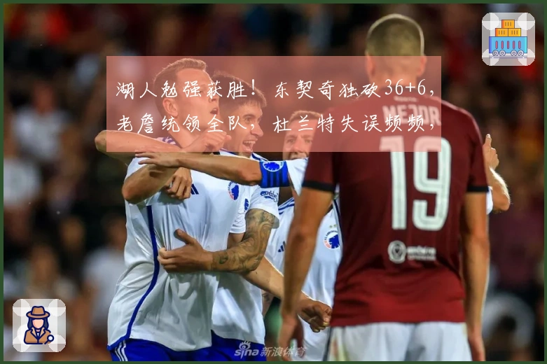 湖人勉强获胜！东契奇独砍36+6，老詹统领全队，杜兰特失误频频，艾顿表现突出