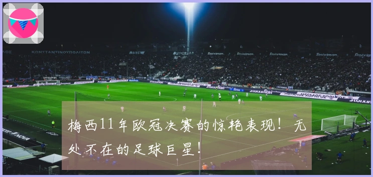 梅西11年欧冠决赛的惊艳表现！无处不在的足球巨星！