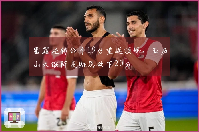 雷霆逆转公牛19分重返顶峰，亚历山大缺阵麦凯恩砍下20分