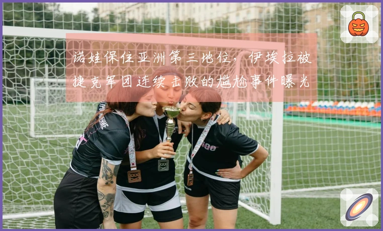 诺娃保住亚洲第三地位，伊埃拉被捷克军团连续击败的尴尬事件曝光