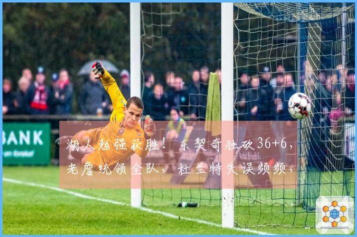 湖人勉强获胜！东契奇独砍36+6，老詹统领全队，杜兰特失误频频，艾顿表现突出