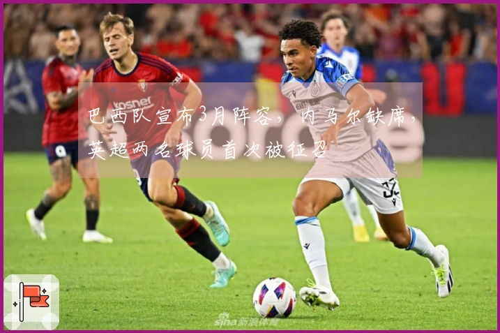 巴西队宣布3月阵容，内马尔缺席，英超两名球员首次被征召