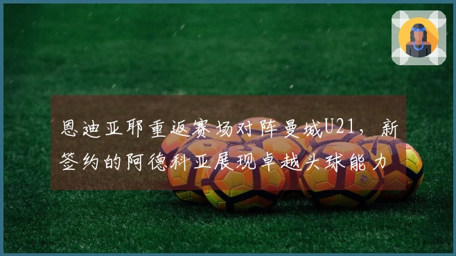 恩迪亚耶重返赛场对阵曼城U21，新签约的阿德科亚展现卓越头球能力