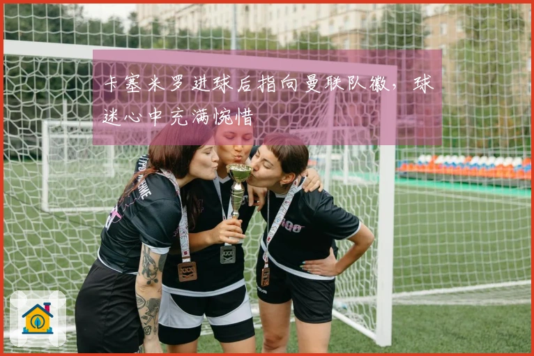 卡塞米罗进球后指向曼联队徽，球迷心中充满惋惜