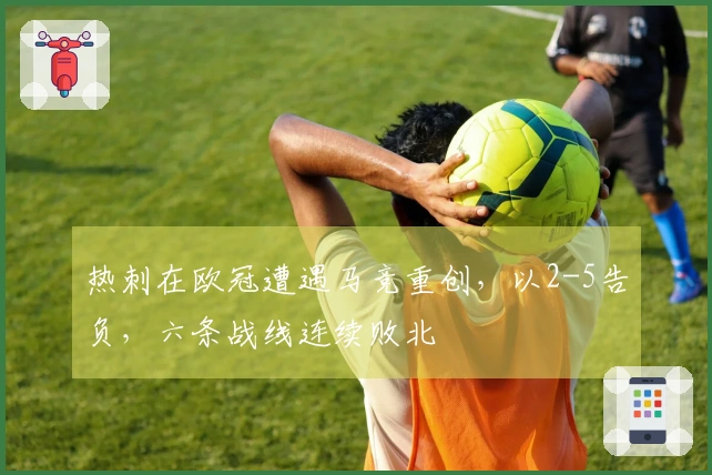 热刺在欧冠遭遇马竞重创,以2-5告负,六条战线连续败北