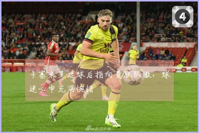 卡塞米罗进球后指向曼联队徽，球迷心中充满惋惜