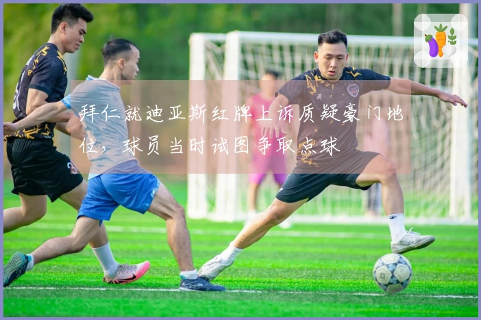 拜仁就迪亚斯红牌上诉质疑豪门地位，球员当时试图争取点球