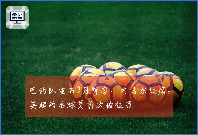 巴西队宣布3月阵容，内马尔缺席，英超两名球员首次被征召