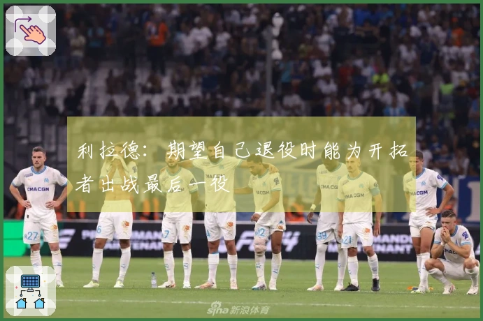 利拉德：期望自己退役时能为开拓者出战最后一役