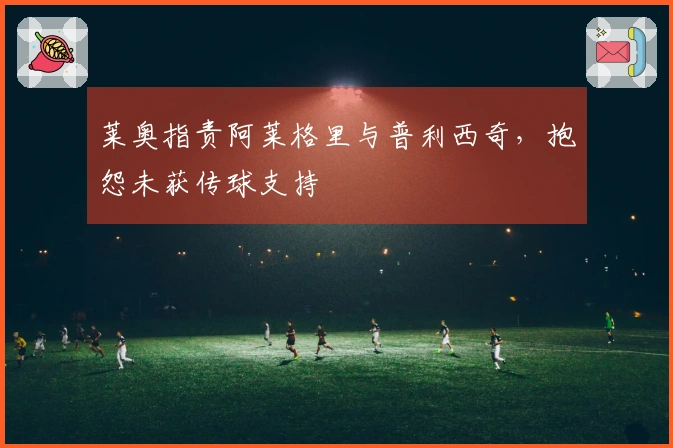 莱奥指责阿莱格里与普利西奇，抱怨未获传球支持