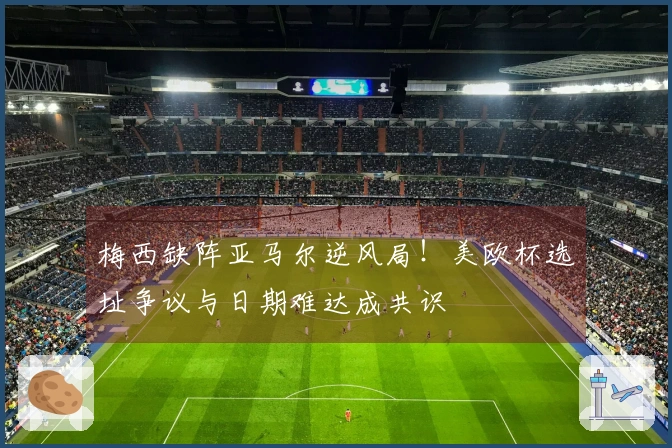 梅西缺阵亚马尔逆风局！美欧杯选址争议与日期难达成共识