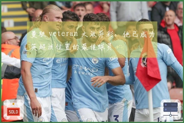曼联 veteran 大放异彩，他已成为英超该位置的最佳球员