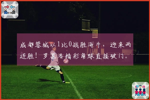 成都蓉城以1比0战胜海牛，迎来两连胜！罗慕洛精彩角球直接破门。